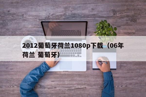 2012葡萄牙荷兰1080p下载（06年荷兰 葡萄牙）