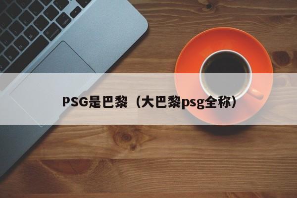 PSG是巴黎（大巴黎psg全称）