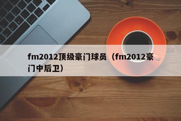 fm2012顶级豪门球员（fm2012豪门中后卫）