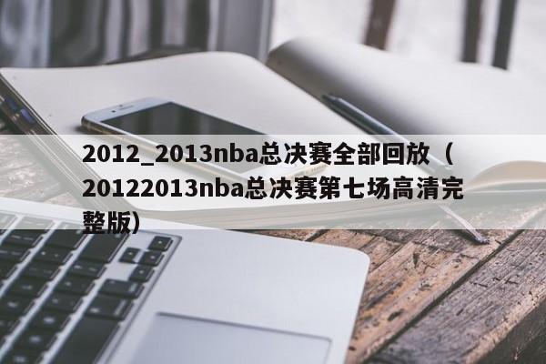 2012_2013nba总决赛全部回放（20122013nba总决赛第七场高清完整版）