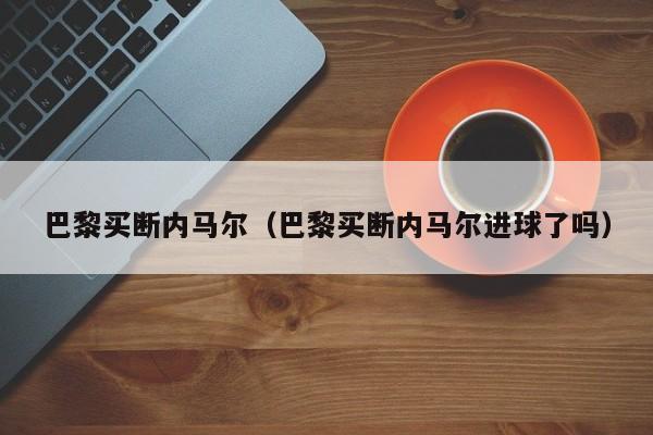 巴黎买断内马尔（巴黎买断内马尔进球了吗）