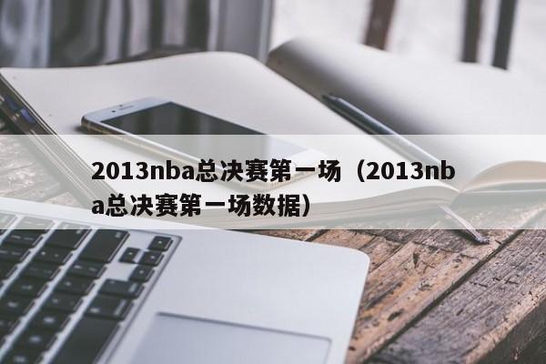 2013nba总决赛第一场（2013nba总决赛第一场数据）