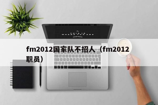 fm2012国家队不招人（fm2012 职员）