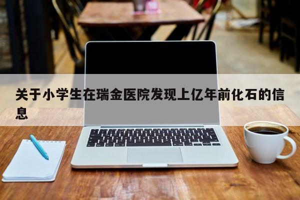 关于小学生在瑞金医院发现上亿年前化石的信息