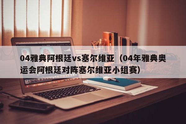 04雅典阿根廷vs塞尔维亚（04年雅典奥运会阿根廷对阵塞尔维亚小组赛）