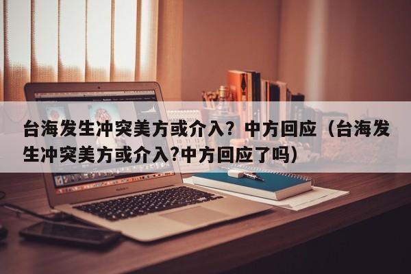 台海发生冲突美方或介入？中方回应（台海发生冲突美方或介入?中方回应了吗）