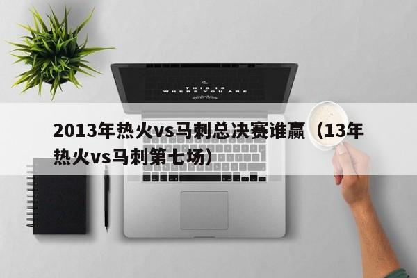 2013年热火vs马刺总决赛谁赢（13年热火vs马刺第七场）