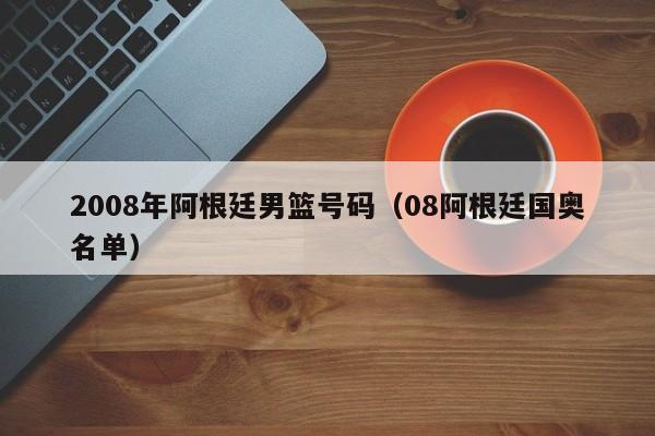 2008年阿根廷男篮号码（08阿根廷国奥名单）