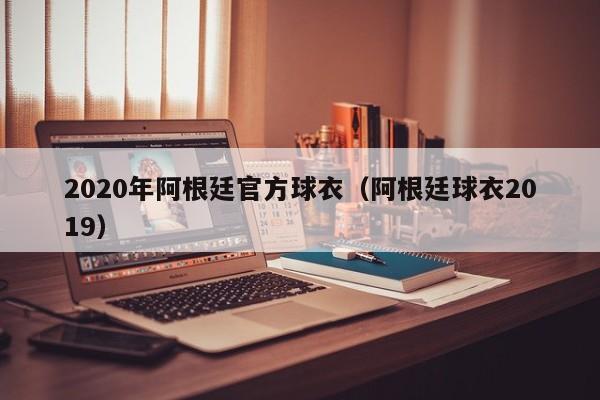 2020年阿根廷官方球衣（阿根廷球衣2019）