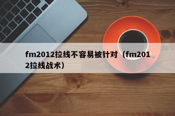 fm2012拉线不容易被针对（fm2012拉线战术）