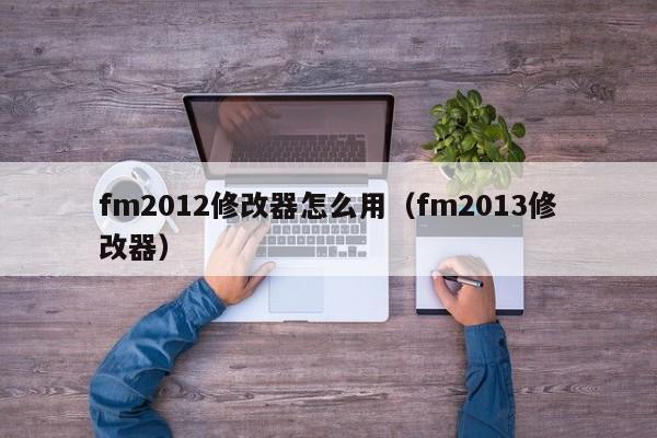 fm2012修改器怎么用（fm2013修改器）