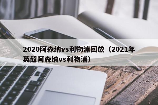 2020阿森纳vs利物浦回放（2021年英超阿森纳vs利物浦）