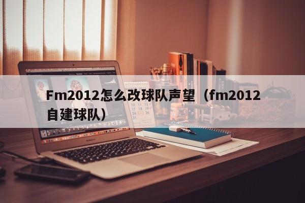 Fm2012怎么改球队声望（fm2012自建球队）