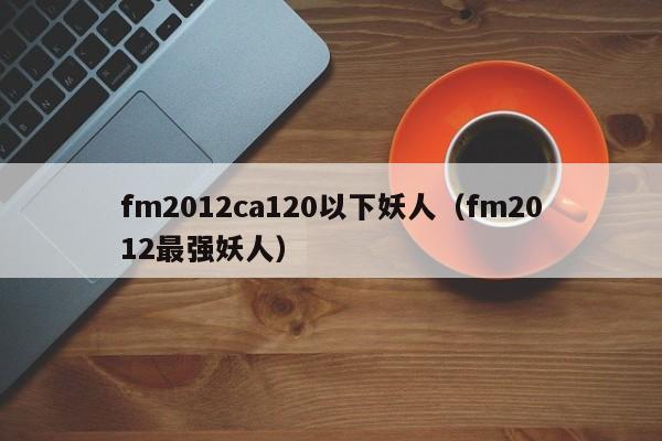 fm2012ca120以下妖人（fm2012最强妖人）