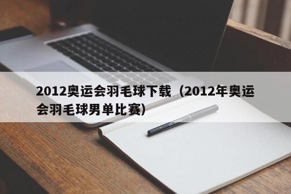 2012奥运会羽毛球下载（2012年奥运会羽毛球男单比赛）