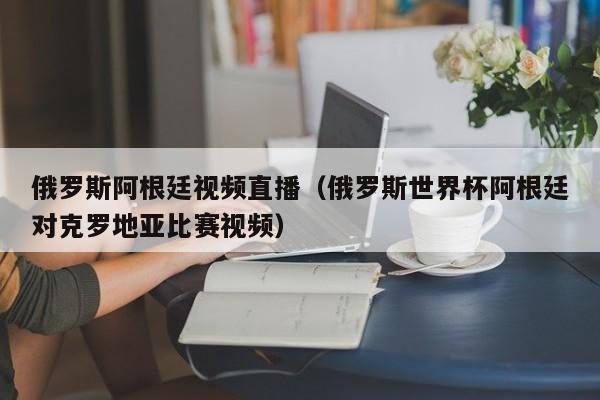 俄罗斯阿根廷视频直播（俄罗斯世界杯阿根廷对克罗地亚比赛视频）