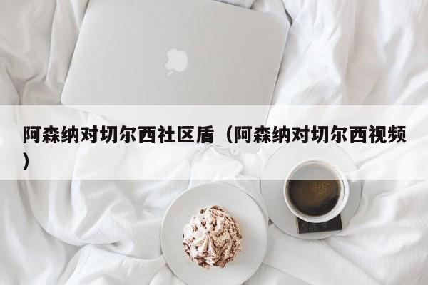 阿森纳对切尔西社区盾（阿森纳对切尔西视频）