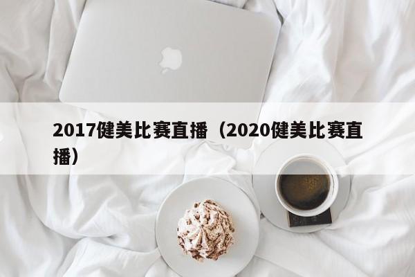 2017健美比赛直播（2020健美比赛直播）