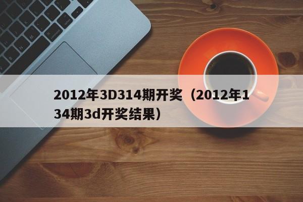 2012年3D314期开奖（2012年134期3d开奖结果）