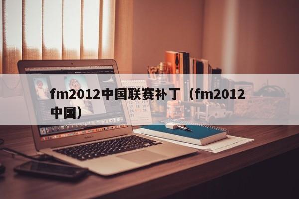 fm2012中国联赛补丁（fm2012 中国）