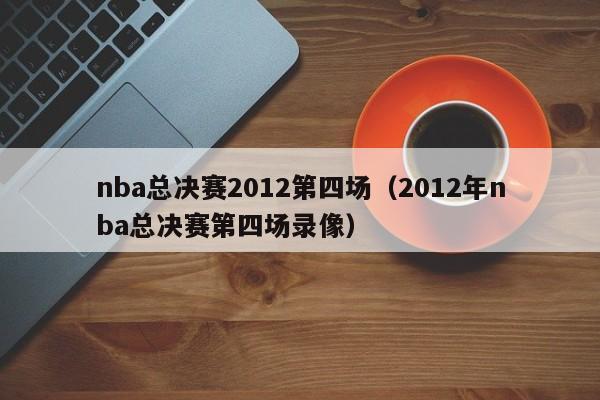 nba总决赛2012第四场（2012年nba总决赛第四场录像）