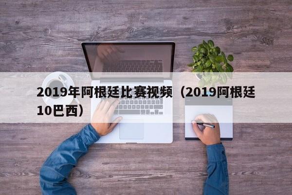 2019年阿根廷比赛视频（2019阿根廷10巴西）