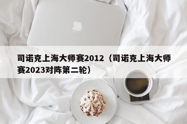 司诺克上海大师赛2012（司诺克上海大师赛2023对阵第二轮）