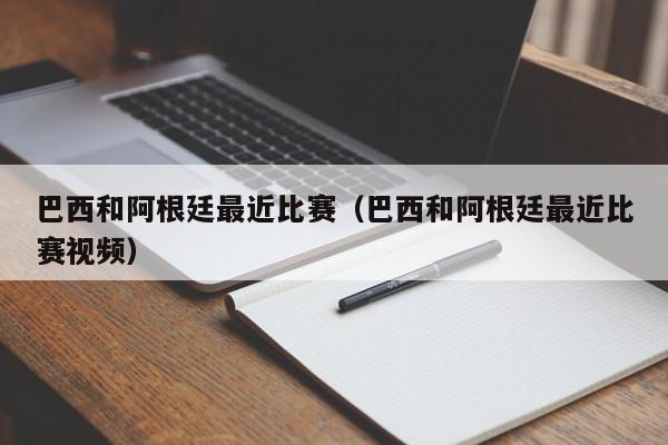 巴西和阿根廷最近比赛（巴西和阿根廷最近比赛视频）