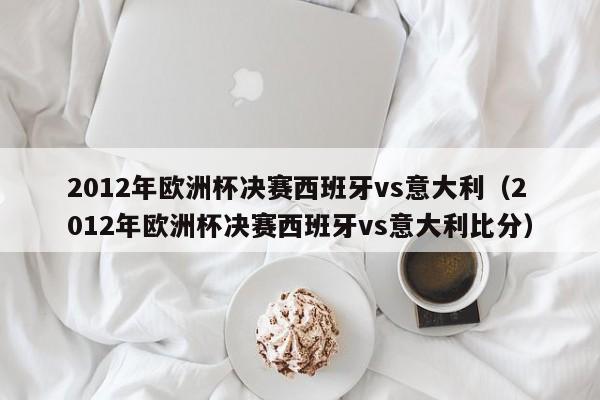 2012年欧洲杯决赛西班牙vs意大利（2012年欧洲杯决赛西班牙vs意大利比分）