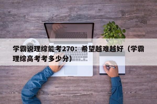 学霸说理综能考270：希望越难越好（学霸理综高考考多少分）