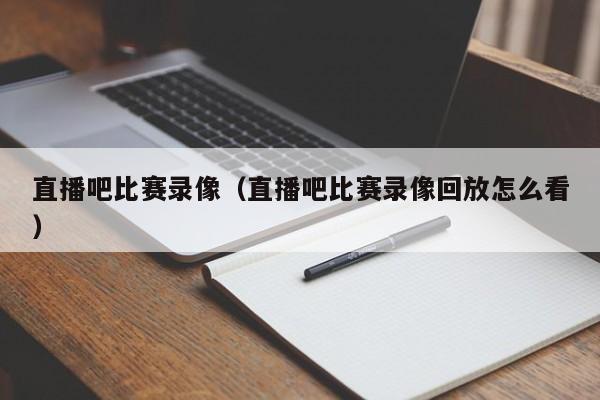 直播吧比赛录像（直播吧比赛录像回放怎么看）