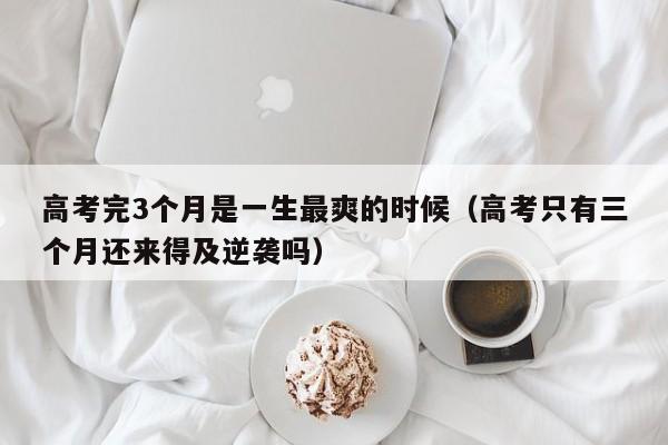 高考完3个月是一生最爽的时候（高考只有三个月还来得及逆袭吗）