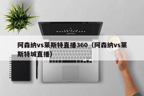 阿森纳vs莱斯特直播360（阿森纳vs莱斯特城直播）