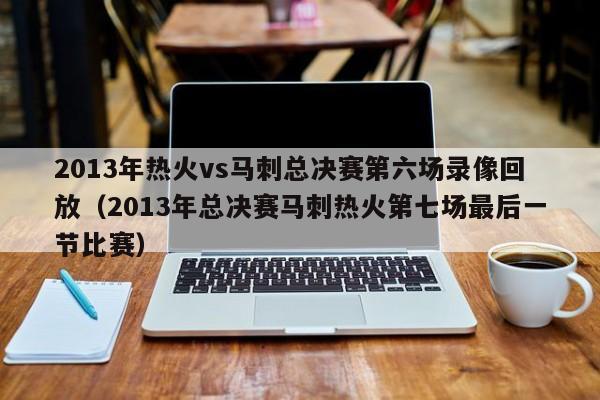 2013年热火vs马刺总决赛第六场录像回放（2013年总决赛马刺热火第七场最后一节比赛）