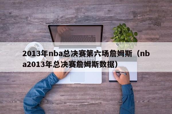 2013年nba总决赛第六场詹姆斯（nba2013年总决赛詹姆斯数据）