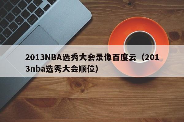 2013NBA选秀大会录像百度云（2013nba选秀大会顺位）