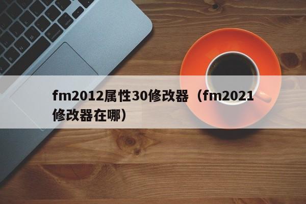 fm2012属性30修改器（fm2021修改器在哪）