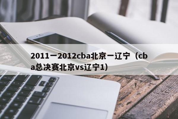 2011一2012cba北京一辽宁（cba总决赛北京vs辽宁1）