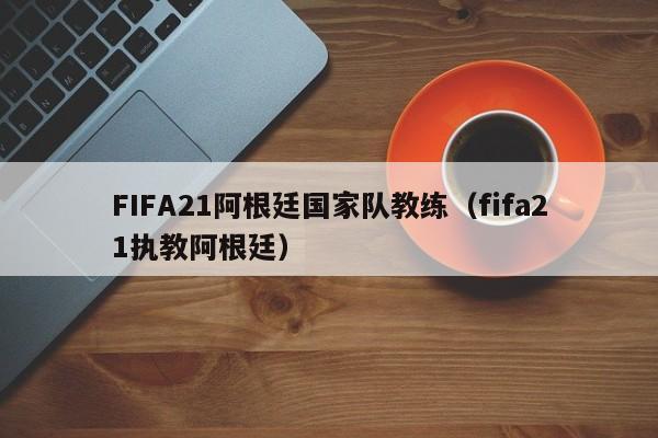 FIFA21阿根廷国家队教练（fifa21执教阿根廷）