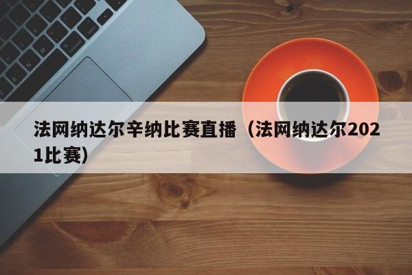 法网纳达尔辛纳比赛直播（法网纳达尔2021比赛）