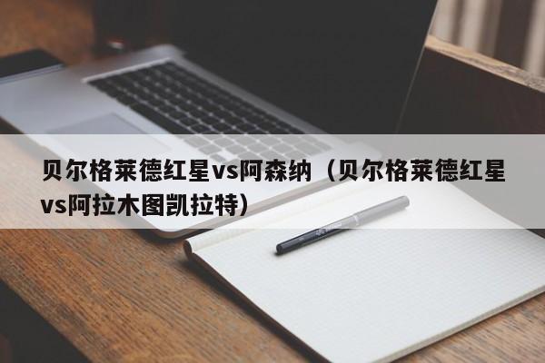 贝尔格莱德红星vs阿森纳（贝尔格莱德红星vs阿拉木图凯拉特）