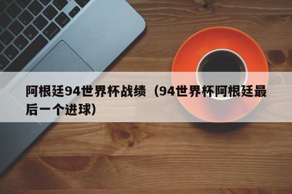 阿根廷94世界杯战绩（94世界杯阿根廷最后一个进球）