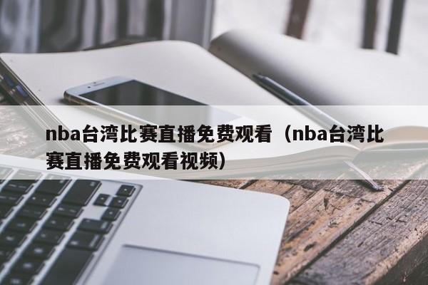 nba台湾比赛直播免费观看（nba台湾比赛直播免费观看视频）