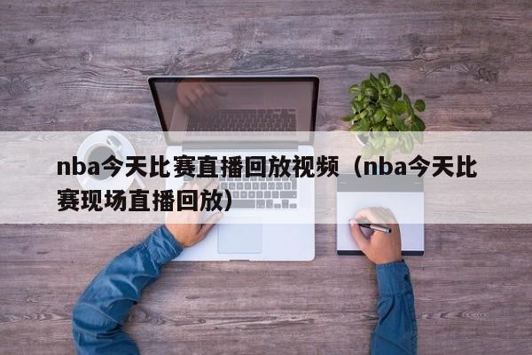 nba今天比赛直播回放视频（nba今天比赛现场直播回放）