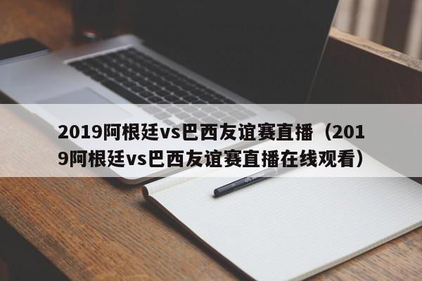 2019阿根廷vs巴西友谊赛直播（2019阿根廷vs巴西友谊赛直播在线观看）