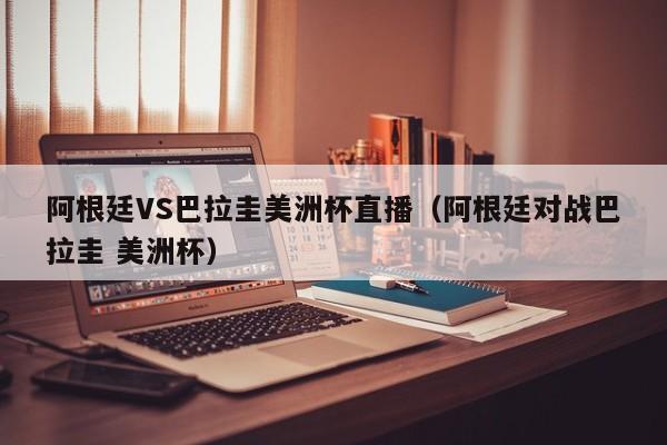 阿根廷VS巴拉圭美洲杯直播（阿根廷对战巴拉圭 美洲杯）