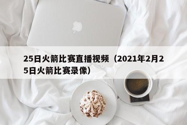 25日火箭比赛直播视频（2021年2月25日火箭比赛录像）