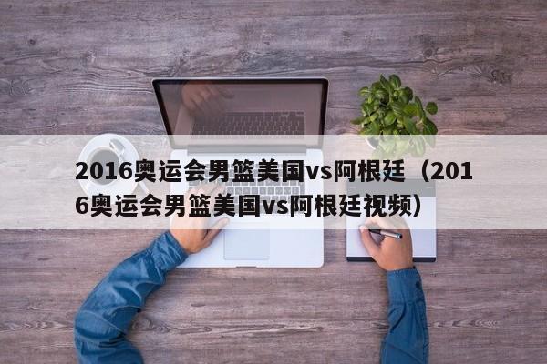 2016奥运会男篮美国vs阿根廷（2016奥运会男篮美国vs阿根廷视频）