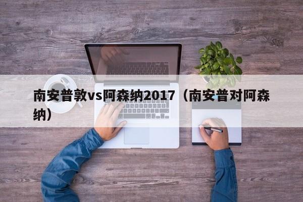 南安普敦vs阿森纳2017（南安普对阿森纳）