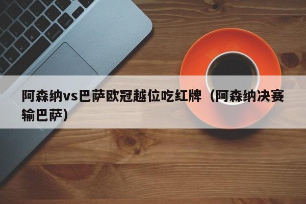 阿森纳vs巴萨欧冠越位吃红牌（阿森纳决赛输巴萨）